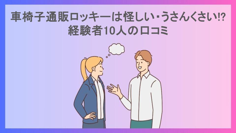 車椅子通販ロッキーは怪しい・うさんくさい!?経験者10人の口コミ